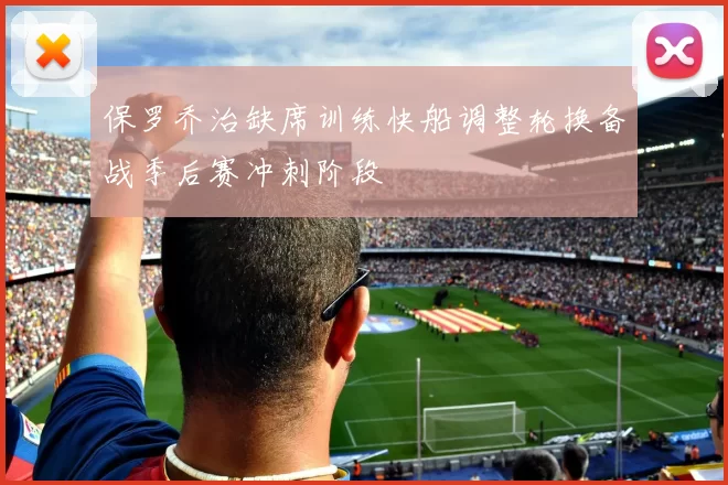 保罗乔治缺席训练快船调整轮换备战季后赛冲刺阶段