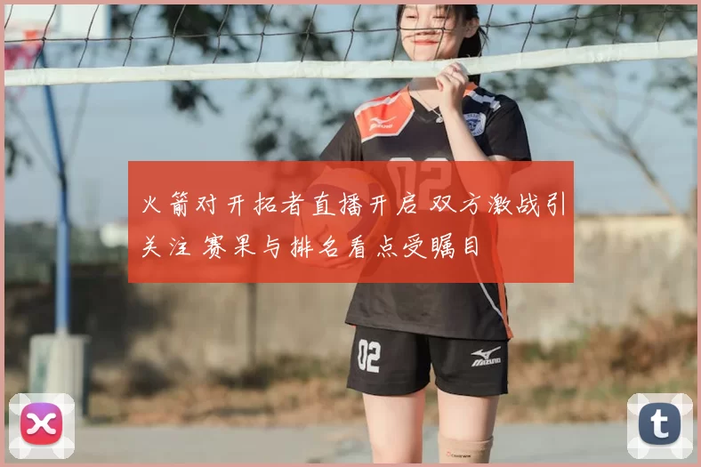 火箭对开拓者直播开启 双方激战引关注 赛果与排名看点受瞩目