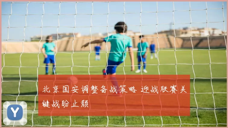 北京国安调整备战策略 迎战联赛关键战盼止颓
