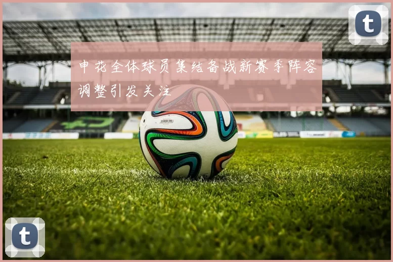 申花全体球员集结备战新赛季阵容调整引发关注