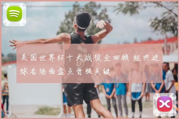 美国世界杯十大战役全回顾 经典进球名场面盘点晋级关键