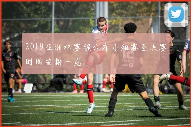 2019亚洲杯赛程公布小组赛至决赛时间安排一览