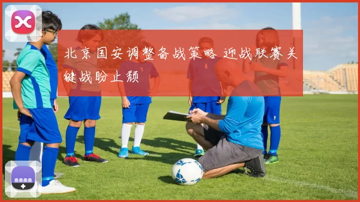 北京国安调整备战策略 迎战联赛关键战盼止颓