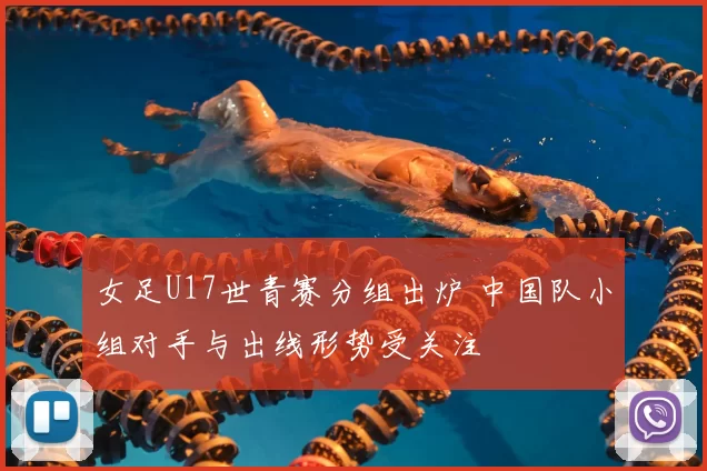 女足U17世青赛分组出炉 中国队小组对手与出线形势受关注