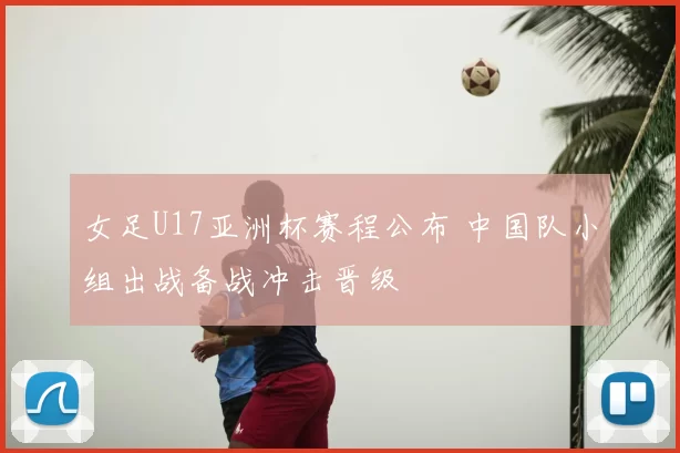 女足U17亚洲杯赛程公布 中国队小组出战备战冲击晋级