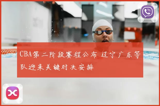 CBA第二阶段赛程公布 辽宁广东等队迎来关键对决安排