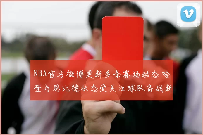 NBA官方微博更新多条赛场动态 哈登与恩比德状态受关注球队备战新阶段