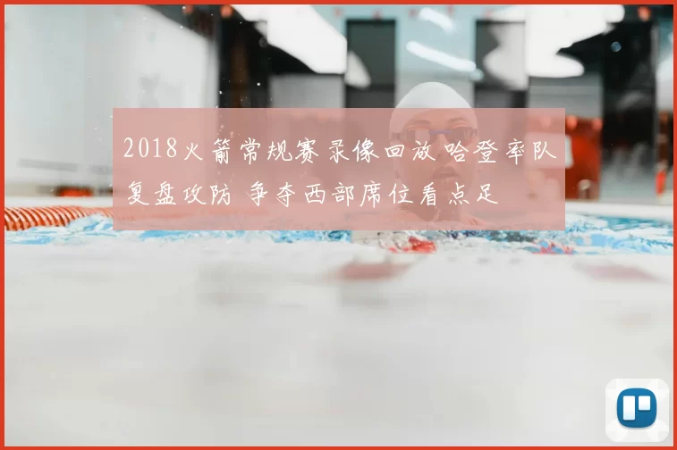 2018火箭常规赛录像回放 哈登率队复盘攻防 争夺西部席位看点足