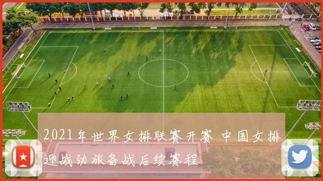 2021年世界女排联赛开赛 中国女排迎战劲旅备战后续赛程