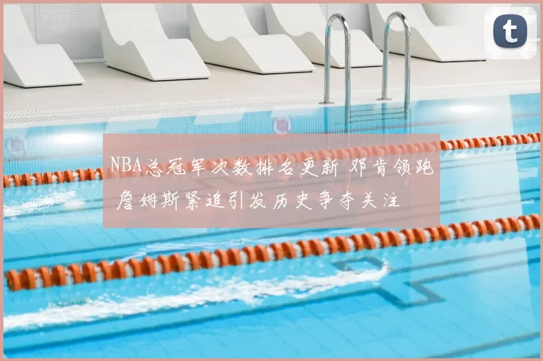 NBA总冠军次数排名更新 邓肯领跑 詹姆斯紧追引发历史争夺关注