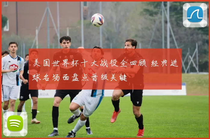 美国世界杯十大战役全回顾 经典进球名场面盘点晋级关键