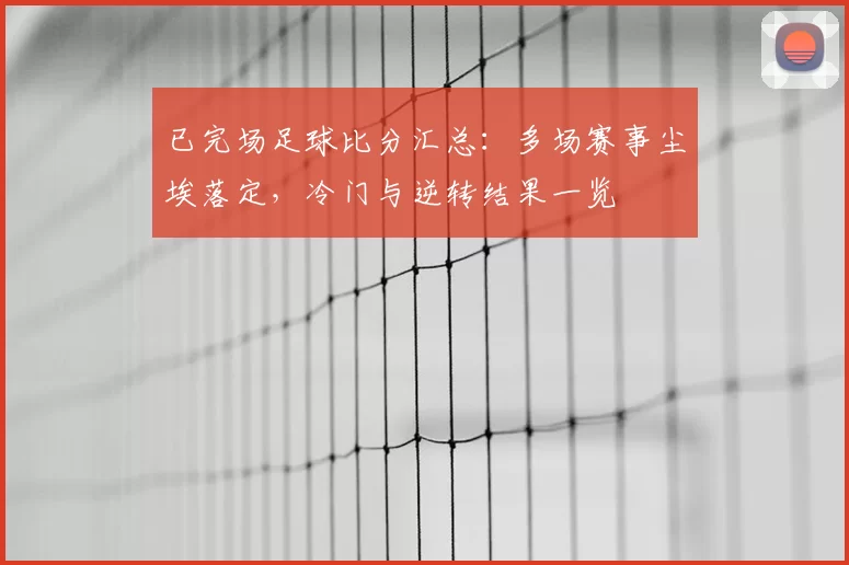 已完场足球比分汇总：多场赛事尘埃落定，冷门与逆转结果一览