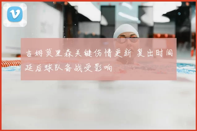 吉姆莫里森关键伤情更新 复出时间延后球队备战受影响