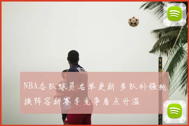 NBA各队球员名单更新 多队补强轮换阵容新赛季竞争看点升温