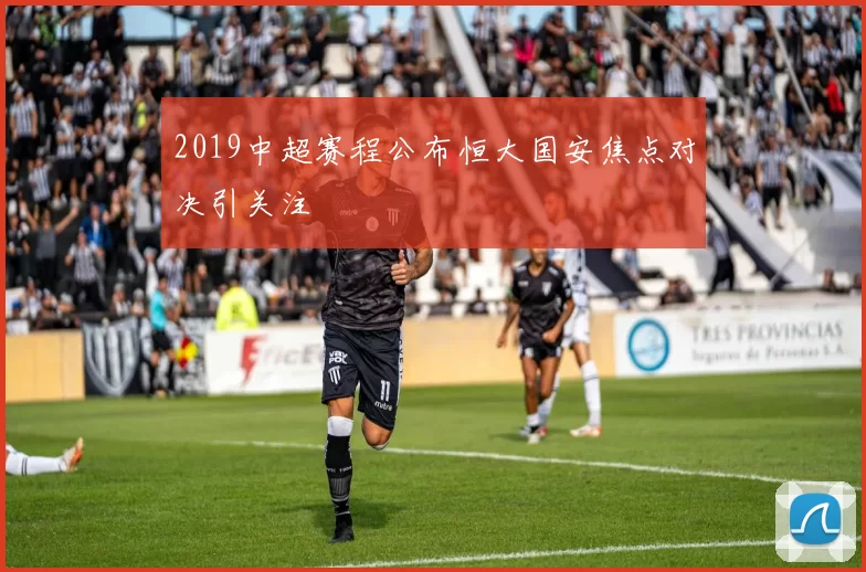 2019中超赛程公布恒大国安焦点对决引关注