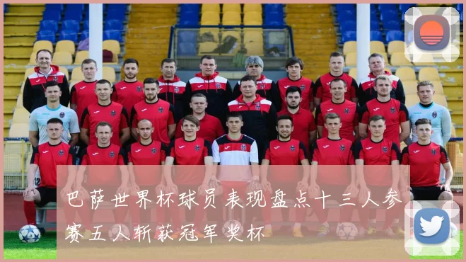 巴萨世界杯球员表现盘点十三人参赛五人斩获冠军奖杯