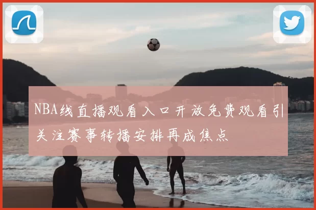 NBA线直播观看入口开放免费观看引关注赛事转播安排再成焦点