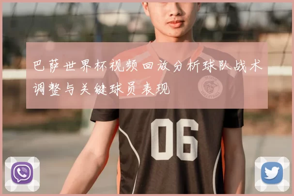 巴萨世界杯视频回放分析球队战术调整与关键球员表现