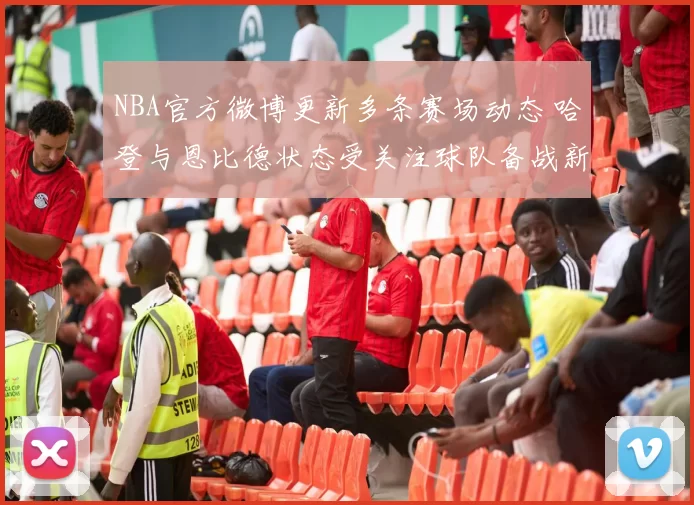 NBA官方微博更新多条赛场动态 哈登与恩比德状态受关注球队备战新阶段
