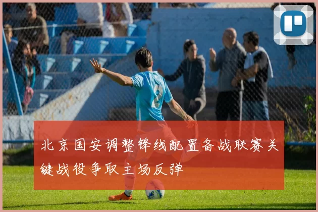 北京国安调整锋线配置备战联赛关键战役争取主场反弹