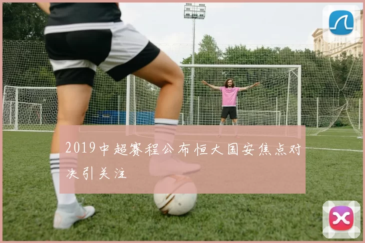 2019中超赛程公布恒大国安焦点对决引关注