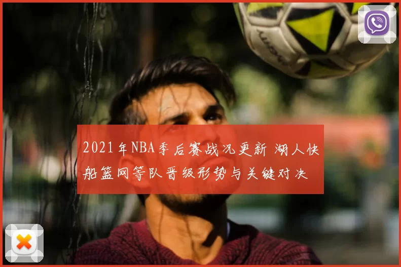 2021年NBA季后赛战况更新 湖人快船篮网等队晋级形势与关键对决
