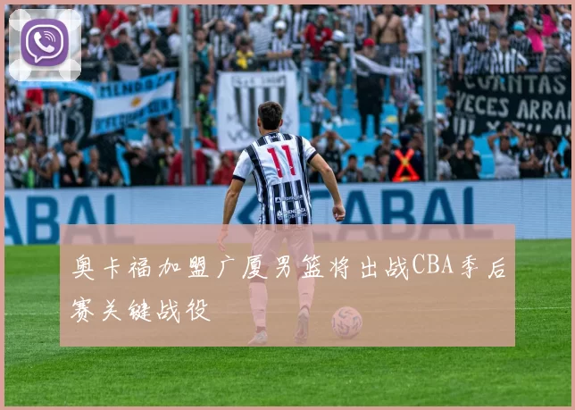 奥卡福加盟广厦男篮将出战CBA季后赛关键战役
