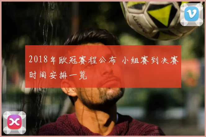 2018年欧冠赛程公布 小组赛到决赛时间安排一览