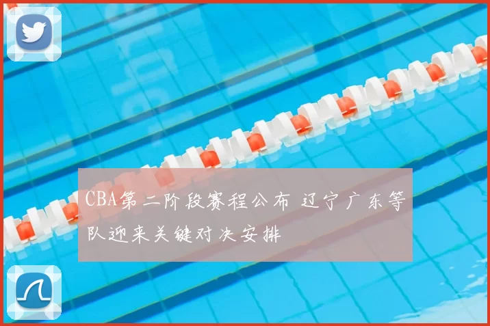 CBA第二阶段赛程公布 辽宁广东等队迎来关键对决安排