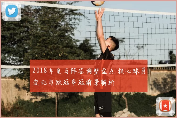 2018年皇马阵容调整盘点 核心球员变化与欧冠争冠前景解析