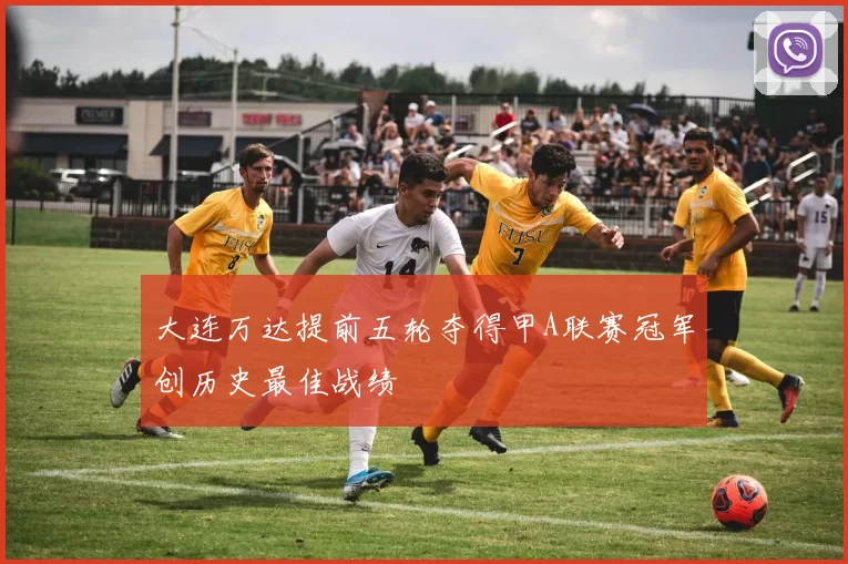 大连万达提前五轮夺得甲A联赛冠军创历史最佳战绩