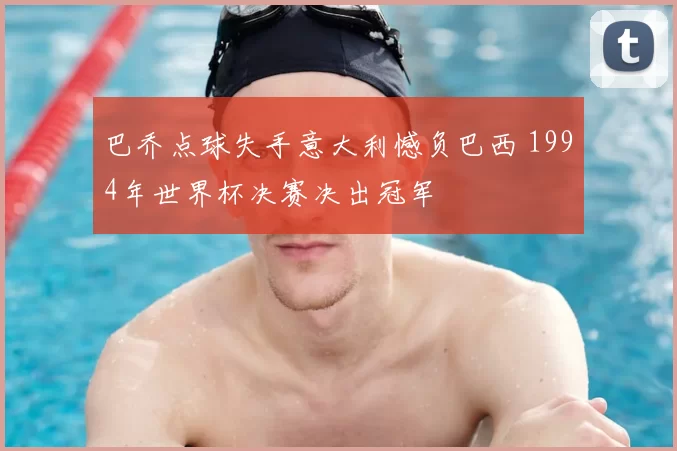 巴乔点球失手意大利憾负巴西 1994年世界杯决赛决出冠军