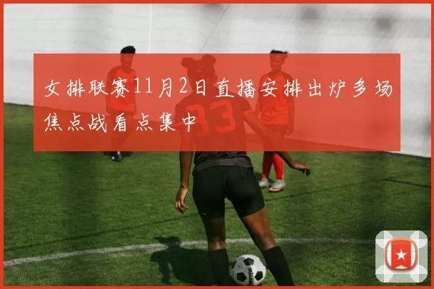 女排联赛11月2日直播安排出炉多场焦点战看点集中