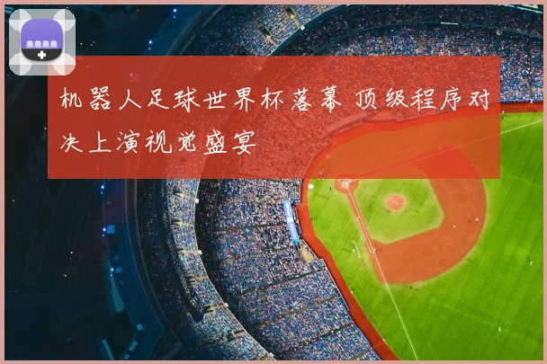 机器人足球世界杯落幕 顶级程序对决上演视觉盛宴