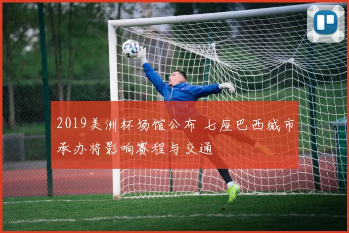 2019美洲杯场馆公布 七座巴西城市承办将影响赛程与交通