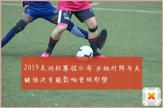 2019美洲杯赛程公布 分组对阵与关键场次可能影响晋级形势