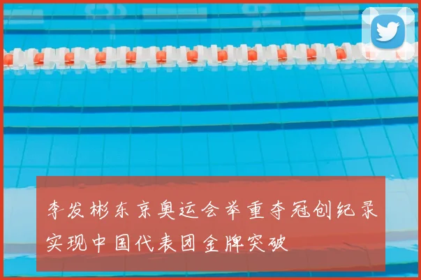 李发彬东京奥运会举重夺冠创纪录实现中国代表团金牌突破