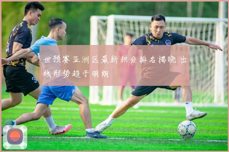 世预赛亚洲区最新积分排名揭晓 出线形势趋于明朗