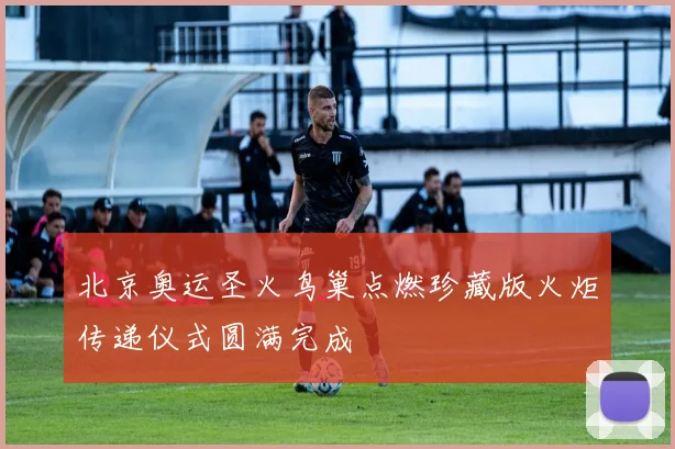 北京奥运圣火鸟巢点燃珍藏版火炬传递仪式圆满完成