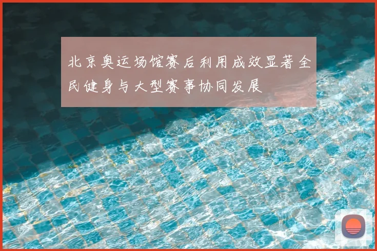 北京奥运场馆赛后利用成效显著全民健身与大型赛事协同发展