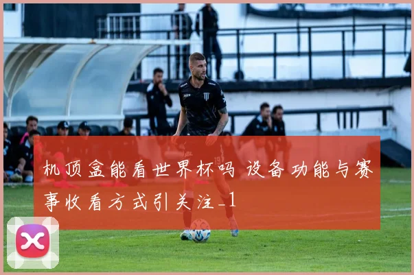 机顶盒能看世界杯吗 设备功能与赛事收看方式引关注_1