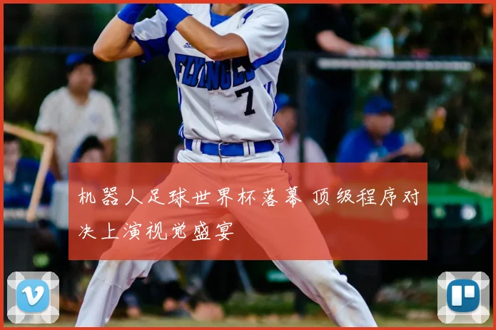 机器人足球世界杯落幕 顶级程序对决上演视觉盛宴