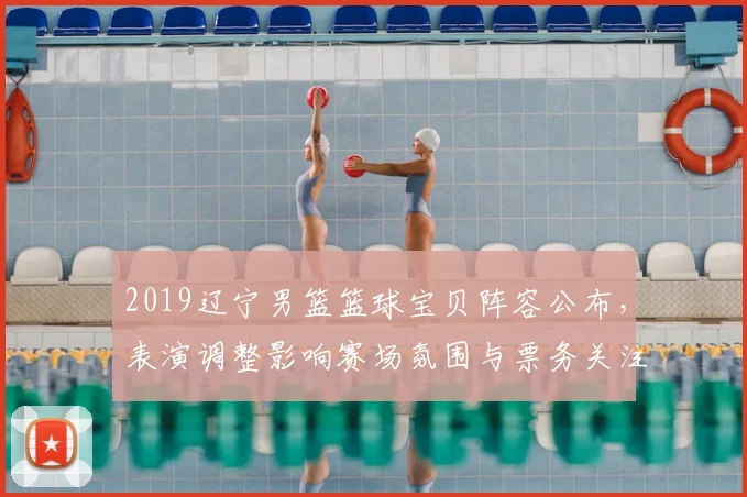 2019辽宁男篮篮球宝贝阵容公布，表演调整影响赛场氛围与票务关注